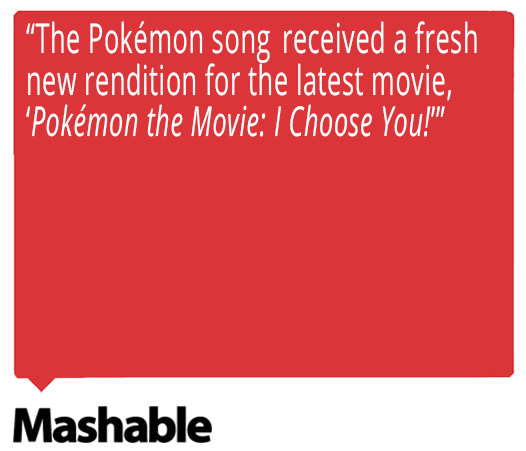The Pokémon song received a fresh new rendition for the latest movie, "Pokémon the Movie: I Choose You!" Quote from Mashable about Ed Goldfarb, composer for Pokémon the Series.