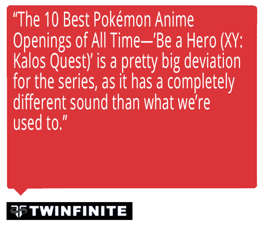 The 10 Best Pokémon Anime Openings of All Time—'Be a Hero (XY: Kalos Quest)' is a pretty big deviation for the series, as it has a completely different sound than what we're used to. Quote from Twinfinite about Ed Goldfarb, composer for Pokémon the Series.